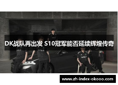 DK战队再出发 S10冠军能否延续辉煌传奇 DK战队再出发 S10冠军能否延续辉煌传奇