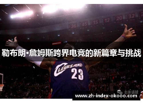 勒布朗·詹姆斯跨界电竞的新篇章与挑战 勒布朗·詹姆斯跨界电竞的新篇章与挑战
