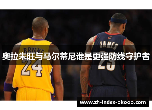奥拉朱旺与马尔蒂尼谁是更强防线守护者 奥拉朱旺与马尔蒂尼谁是更强防线守护者
