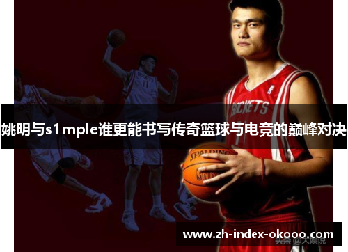 姚明与s1mple谁更能书写传奇篮球与电竞的巅峰对决 姚明与s1mple谁更能书写传奇篮球与电竞的巅峰对决