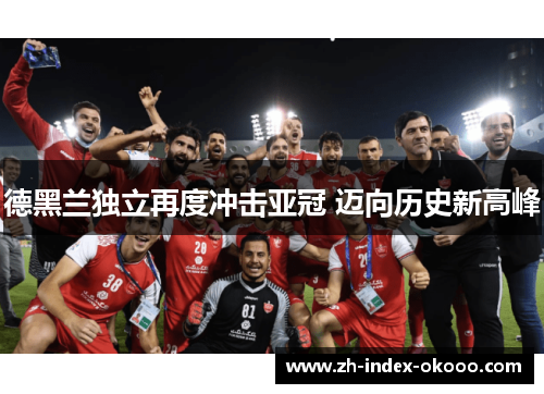 德黑兰独立再度冲击亚冠 迈向历史新高峰 德黑兰独立再度冲击亚冠 迈向历史新高峰