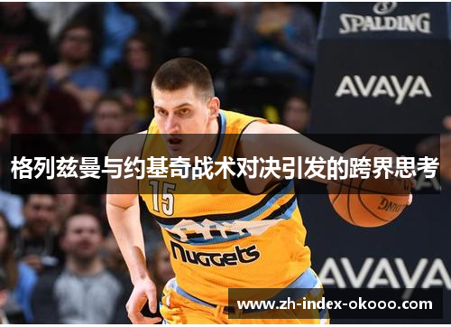 格列兹曼与约基奇战术对决引发的跨界思考 格列兹曼与约基奇战术对决引发的跨界思考